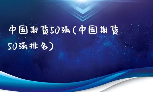 中国期货50强(中国期货50强排名)_https://www.qianjuhuagong.com_期货平台_第1张