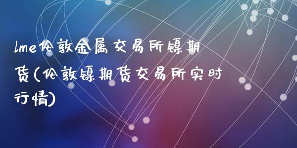 lme伦敦金属交易所镍期货(伦敦镍期货交易所实时行情)_https://www.qianjuhuagong.com_期货行情_第1张