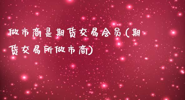 做市商是期货交易会员(期货交易所做市商)_https://www.qianjuhuagong.com_期货开户_第1张