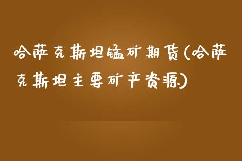 哈萨克斯坦锰矿期货(哈萨克斯坦主要矿产资源)_https://www.qianjuhuagong.com_期货直播_第1张