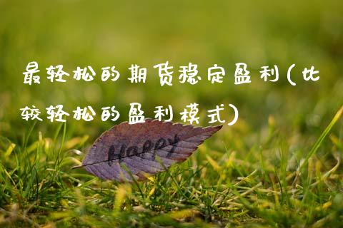 最轻松的期货稳定盈利(比较轻松的盈利模式)_https://www.qianjuhuagong.com_期货平台_第1张