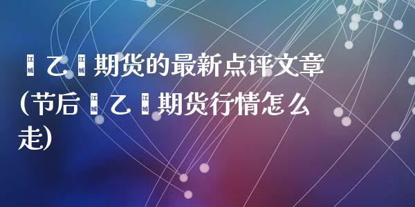 苯乙烯期货的最新点评文章(节后苯乙烯期货行情怎么走)_https://www.qianjuhuagong.com_期货行情_第1张