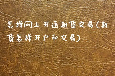 怎样网上开通期货交易(期货怎样开户和交易)_https://www.qianjuhuagong.com_期货直播_第1张