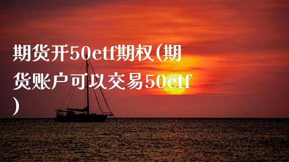 期货开50etf期权(期货账户可以交易50etf)_https://www.qianjuhuagong.com_期货行情_第1张