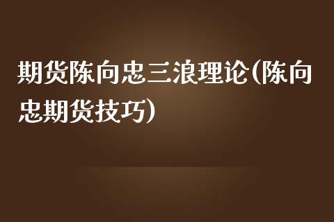 期货陈向忠三浪理论(陈向忠期货技巧)_https://www.qianjuhuagong.com_期货开户_第1张