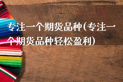 专注一个期货品种(专注一个期货品种轻松盈利)_https://www.qianjuhuagong.com_期货直播_第1张