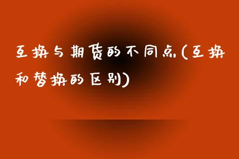 互换与期货的不同点(互换和替换的区别)_https://www.qianjuhuagong.com_期货行情_第1张