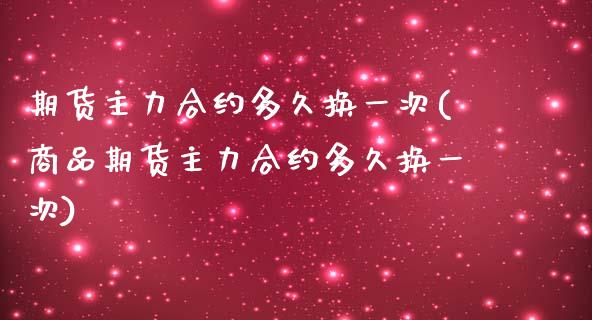 期货主力合约多久换一次(商品期货主力合约多久换一次)_https://www.qianjuhuagong.com_期货百科_第1张