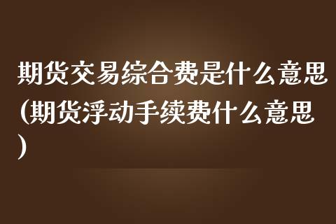 期货交易综合费是什么意思(期货浮动手续费什么意思)_https://www.qianjuhuagong.com_期货直播_第1张