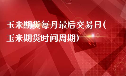 玉米期货每月最后交易日(玉米期货时间周期)_https://www.qianjuhuagong.com_期货开户_第1张