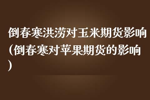 倒春寒洪涝对玉米期货影响(倒春寒对苹果期货的影响)_https://www.qianjuhuagong.com_期货开户_第1张