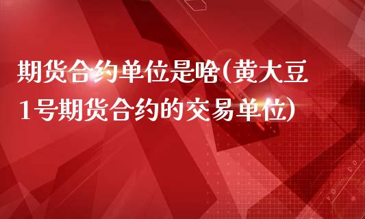 期货合约单位是啥(黄大豆1号期货合约的交易单位)_https://www.qianjuhuagong.com_期货百科_第1张