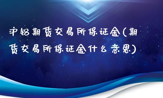 沪铝期货交易所保证金(期货交易所保证金什么意思)_https://www.qianjuhuagong.com_期货行情_第1张