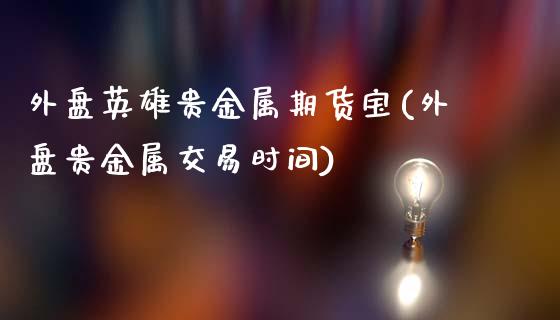 外盘英雄贵金属期货宝(外盘贵金属交易时间)_https://www.qianjuhuagong.com_期货行情_第1张