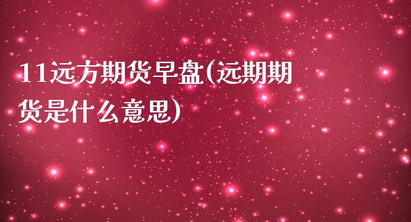 11远方期货早盘(远期期货是什么意思)_https://www.qianjuhuagong.com_期货百科_第1张