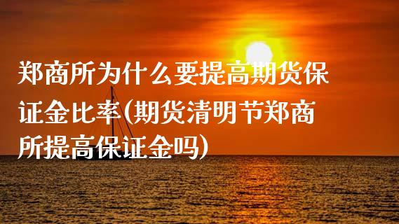 郑商所为什么要提高期货保证金比率(期货清明节郑商所提高保证金吗)_https://www.qianjuhuagong.com_期货行情_第1张