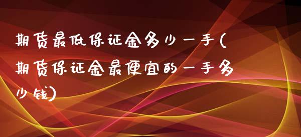 期货最低保证金多少一手(期货保证金最便宜的一手多少钱)_https://www.qianjuhuagong.com_期货直播_第1张