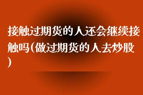 接触过期货的人还会继续接触吗(做过期货的人去炒股)_https://www.qianjuhuagong.com_期货平台_第1张