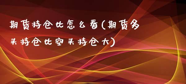 期货持仓比怎么看(期货多头持仓比空头持仓大)_https://www.qianjuhuagong.com_期货行情_第1张