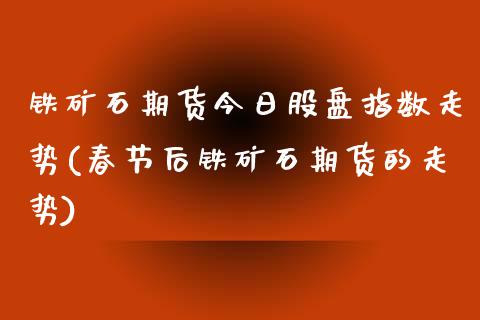 铁矿石期货今日股盘指数走势(春节后铁矿石期货的走势)_https://www.qianjuhuagong.com_期货开户_第1张