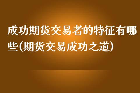 成功期货交易者的特征有哪些(期货交易成功之道)_https://www.qianjuhuagong.com_期货行情_第1张