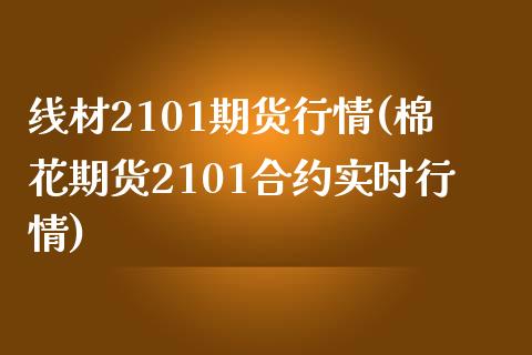 线材2101期货行情(棉花期货2101合约实时行情)_https://www.qianjuhuagong.com_期货直播_第1张