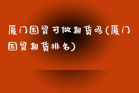 厦门国贸可做期货吗(厦门国贸期货排名)_https://www.qianjuhuagong.com_期货直播_第1张