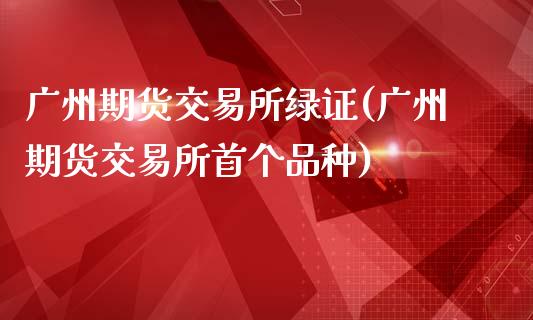 广州期货交易所绿证(广州期货交易所首个品种)_https://www.qianjuhuagong.com_期货百科_第1张