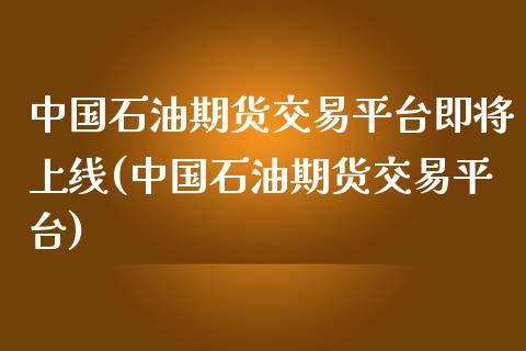 中国石油期货交易平台即将上线(中国石油期货交易平台)_https://www.qianjuhuagong.com_期货直播_第1张