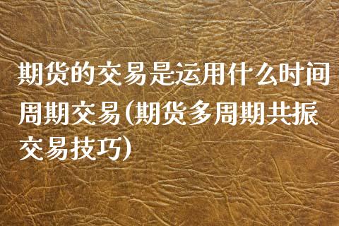 期货的交易是运用什么时间周期交易(期货多周期共振交易技巧)_https://www.qianjuhuagong.com_期货百科_第1张