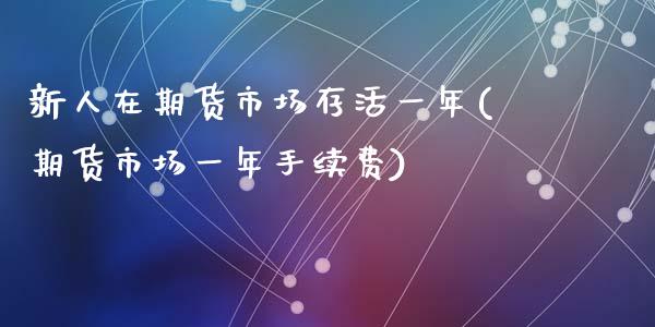 新人在期货市场存活一年(期货市场一年手续费)_https://www.qianjuhuagong.com_期货平台_第1张