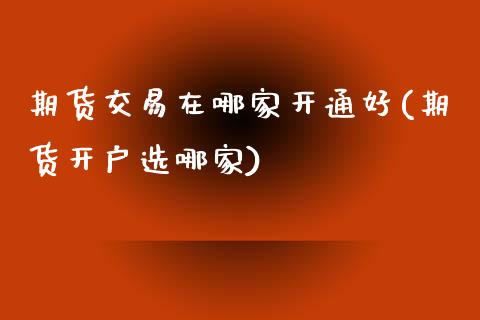 期货交易在哪家开通好(期货开户选哪家)_https://www.qianjuhuagong.com_期货百科_第1张