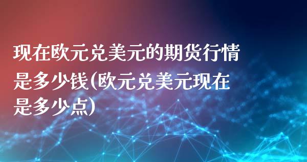 现在欧元兑美元的期货行情是多少钱(欧元兑美元现在是多少点)_https://www.qianjuhuagong.com_期货直播_第1张