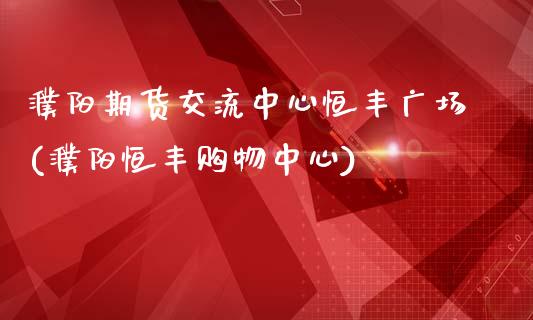 濮阳期货交流中心恒丰广场(濮阳恒丰购物中心)_https://www.qianjuhuagong.com_期货开户_第1张