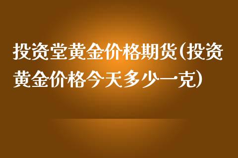 投资堂黄金价格期货(投资黄金价格今天多少一克)_https://www.qianjuhuagong.com_期货行情_第1张