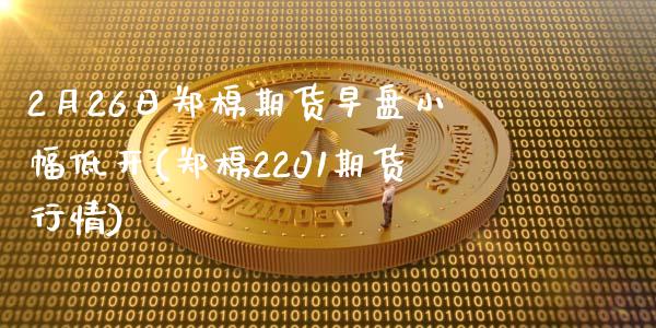 2月26日郑棉期货早盘小幅低开(郑棉2201期货行情)_https://www.qianjuhuagong.com_期货平台_第1张