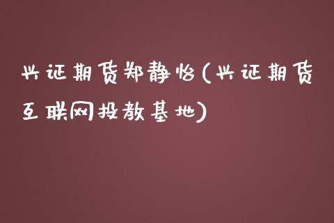 兴证期货郑静怡(兴证期货互联网投教基地)_https://www.qianjuhuagong.com_期货开户_第1张