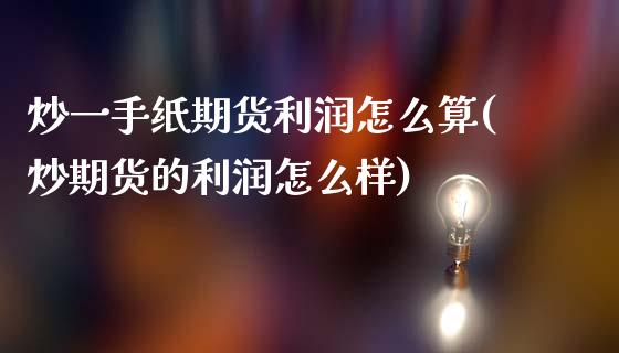 炒一手纸期货利润怎么算(炒期货的利润怎么样)_https://www.qianjuhuagong.com_期货百科_第1张