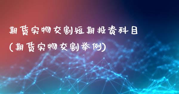 期货实物交割短期投资科目(期货实物交割举例)_https://www.qianjuhuagong.com_期货行情_第1张