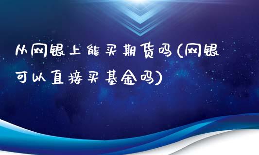 从网银上能买期货吗(网银可以直接买基金吗)_https://www.qianjuhuagong.com_期货开户_第1张