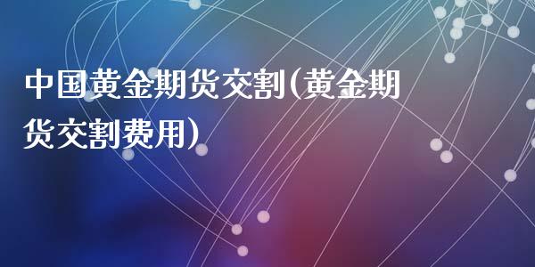 中国黄金期货交割(黄金期货交割费用)_https://www.qianjuhuagong.com_期货开户_第1张