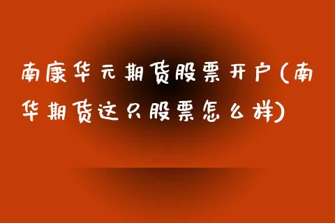 南康华元期货股票开户(南华期货这只股票怎么样)_https://www.qianjuhuagong.com_期货百科_第1张