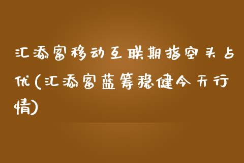 汇添富移动互联期指空头占优(汇添富蓝筹稳健今天行情)_https://www.qianjuhuagong.com_期货开户_第1张