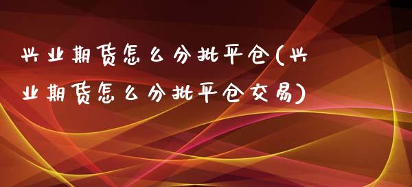 兴业期货怎么分批平仓(兴业期货怎么分批平仓交易)_https://www.qianjuhuagong.com_期货平台_第1张