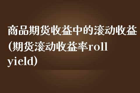 商品期货收益中的滚动收益(期货滚动收益率rollyield)_https://www.qianjuhuagong.com_期货开户_第1张