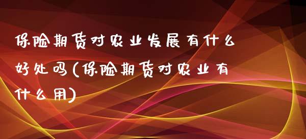 保险期货对农业发展有什么好处吗(保险期货对农业有什么用)_https://www.qianjuhuagong.com_期货平台_第1张