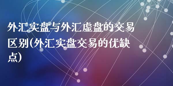 外汇实盘与外汇虚盘的交易区别(外汇实盘交易的优缺点)_https://www.qianjuhuagong.com_期货百科_第1张