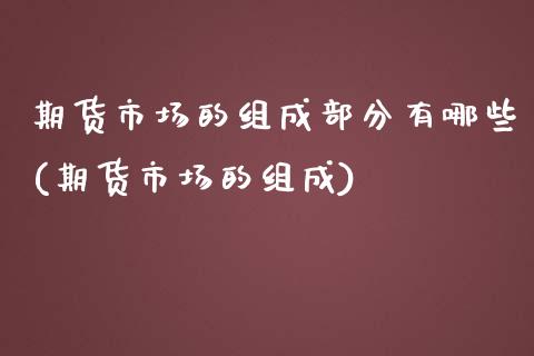 期货市场的组成部分有哪些(期货市场的组成)_https://www.qianjuhuagong.com_期货直播_第1张