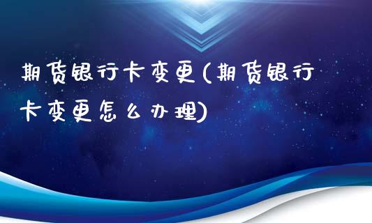 期货银行卡变更(期货银行卡变更怎么办理)_https://www.qianjuhuagong.com_期货平台_第1张