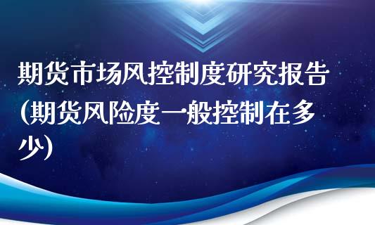 期货市场风控制度研究报告(期货风险度一般控制在多少)_https://www.qianjuhuagong.com_期货行情_第1张